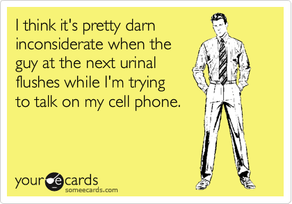 I think it's pretty darn
inconsiderate when the
guy at the next urinal
flushes while I'm trying
to talk on my cell phone.