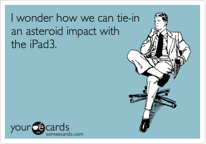 I wonder how we can tie-in 
an asteroid impact with
the iPad3.