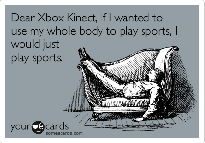 Dear Xbox Kinect, If I wanted to use my whole body to play sports, I would just
play sports.