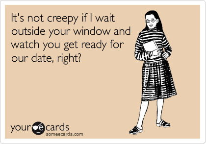 It's not creepy if I wait
outside your window and
watch you get ready for
our date, right?