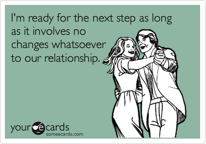 I'm ready for the next step as long as it involves no
changes whatsoever
to our relationship.