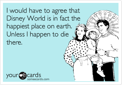 I would have to agree that
Disney World is in fact the
happiest place on earth.
Unless I happen to die
there.