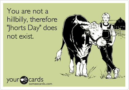 You are not a
hillbilly, therefore
"Jhorts Day" does
not exist.