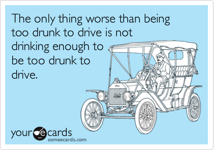 The only thing worse than being too drunk to drive is not
drinking enough to 
be too drunk to
drive.