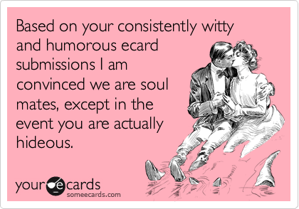Based on your consistently witty and humorous ecard
submissions I am
convinced we are soul
mates, except in the 
event you are actually
hideous.