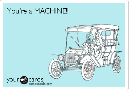 You're a MACHINE!! 