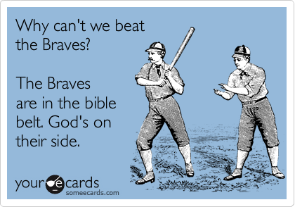 Why can't we beat
the Braves?

The Braves
are in the bible
belt. God's on  
their side. 