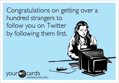 Congratulations on getting over a hundred strangers to
follow you on Twitter
by following them first.