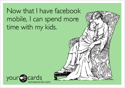Now that I have facebook
mobile, I can spend more
time with my kids.