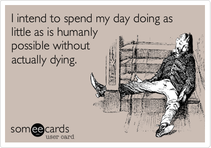 I intend to spend my day doing as little as is humanly
possible without
actually dying.