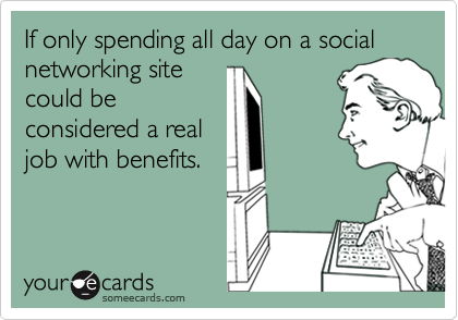 If only spending all day on a social networking site
could be
considered a real
job with benefits.