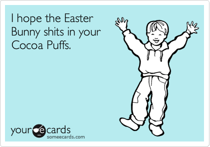 I hope the Easter
Bunny shits in your
Cocoa Puffs.