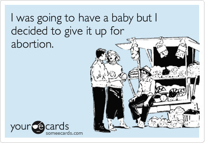 I was going to have a baby but I  decided to give it up for
abortion. 