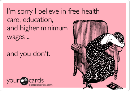 I'm sorry I believe in free health care, education,
and higher minimum
wages ...

and you don't.