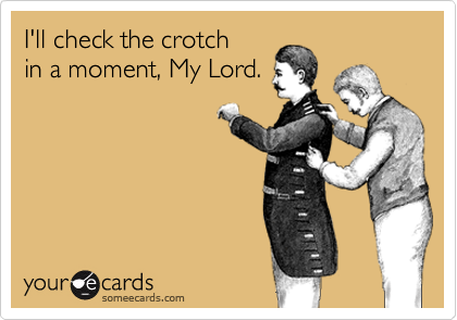 I'll check the crotchin a moment, My Lord.