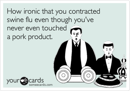 How ironic that you contracted swine flu even though you've 
never even touched 
a pork product.