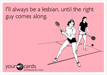 I'll always be a lesbian, until the right guy comes along.