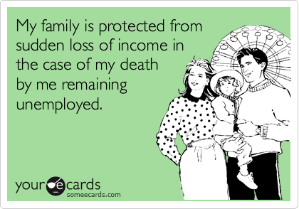 My family is protected from
sudden loss of income in
the case of my death 
by me remaining
unemployed.