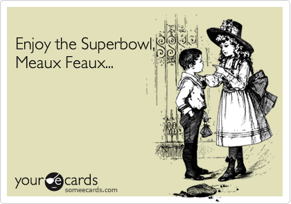 
Enjoy the Superbowl,
Meaux Feaux...