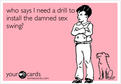 who says I need a drill to
install the damned sex
swing?