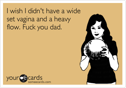 I wish I didn't have a wide
set vagina and a heavy
flow. Fuck you dad. 