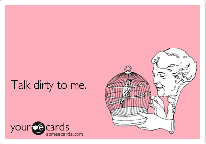




Talk dirty to me.