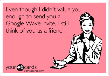 Even though I didn't value you
enough to send you a
Google Wave invite, I still
think of you as a friend.