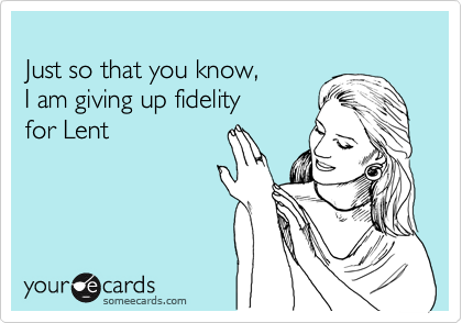 
Just so that you know,
I am giving up fidelity
for Lent