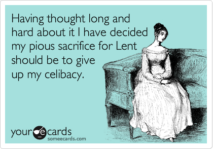 Having thought long and
hard about it I have decided
my pious sacrifice for Lent
should be to give
up my celibacy.