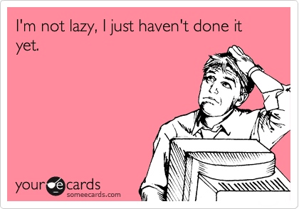 I'm not lazy, I just haven't done it yet.