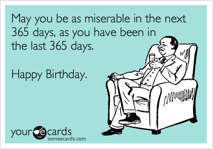 May you be as miserable in the next 365 days, as you have been in
the last 365 days. 

Happy Birthday.