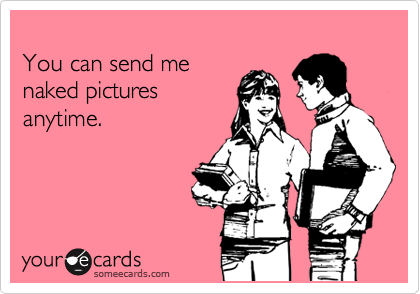 
You can send me 
naked pictures
anytime.