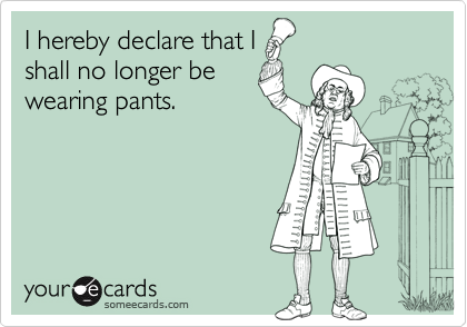 I hereby declare that I
shall no longer be
wearing pants.