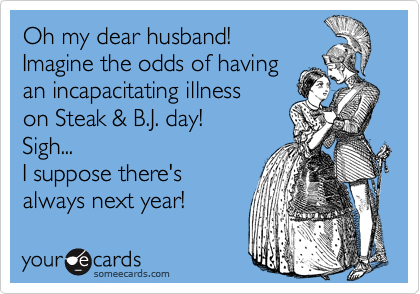 Oh my dear husband! 
Imagine the odds of having
an incapacitating illness
on Steak & B.J. day! 
Sigh...  
I suppose there's
always next year!