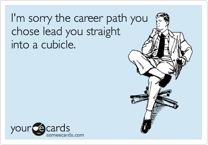 I'm sorry the career path you
chose lead you straight
into a cubicle.