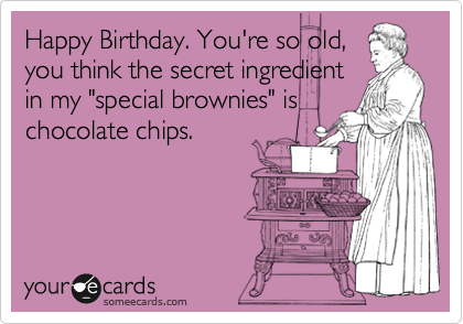 Happy Birthday. You're so old,
you think the secret ingredient
in my "special brownies" is
chocolate chips.
