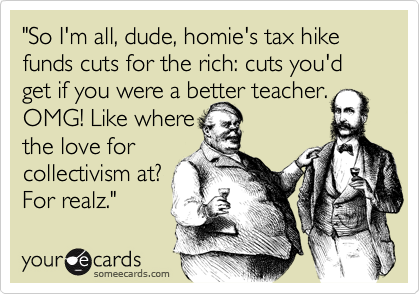 "So I'm all, dude, homie's tax hike funds cuts for the rich: cuts you'd get if you were a better teacher.
OMG! Like where
the love for
collectivism at?
For realz."