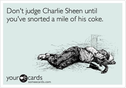 Don't judge Charlie Sheen until you've snorted a mile of his coke.