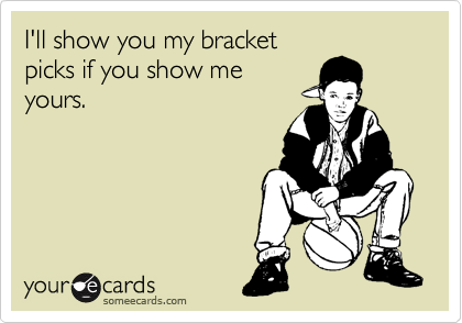I'll show you my bracket
picks if you show me
yours. 