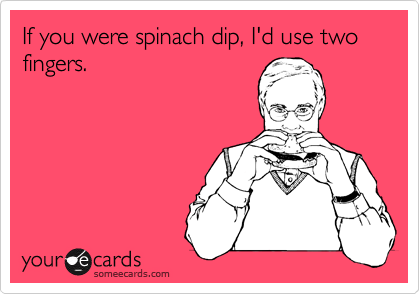 If you were spinach dip, I'd use two fingers.