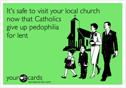 It's safe to visit your local church now that Catholics
give up pedophilia 
for lent