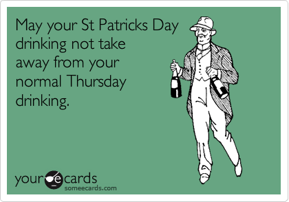 May your St Patricks Day
drinking not take
away from your
normal Thursday
drinking. 
