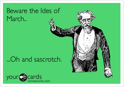 Beware the Ides of
March.. 




...Oh and sascrotch.