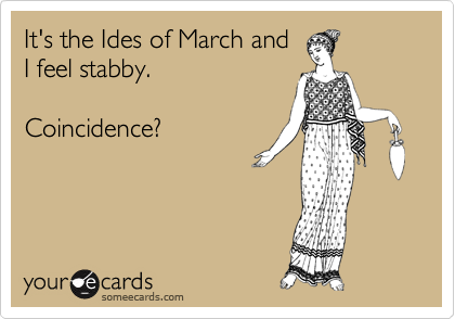 It's the Ides of March and 
I feel stabby.

Coincidence?