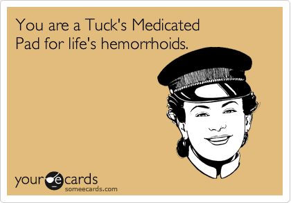 You are a Tuck's Medicated 
Pad for life's hemorrhoids.