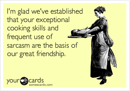 I'm glad we've established
that your exceptional
cooking skills and
frequent use of
sarcasm are the basis of
our great friendship.