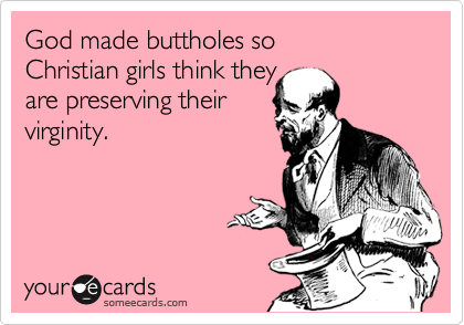 God made buttholes so 
Christian girls think they
are preserving their
virginity.