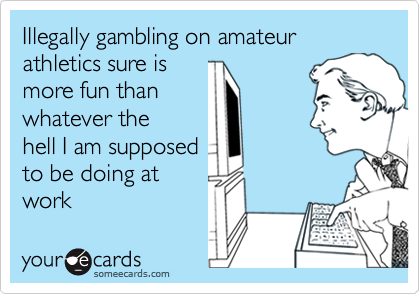 Illegally gambling on amateur athletics sure is 
more fun than 
whatever the
hell I am supposed
to be doing at
work