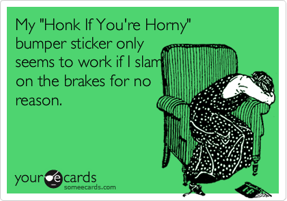 My "Honk If You're Horny"  
bumper sticker only 
seems to work if I slam 
on the brakes for no
reason.