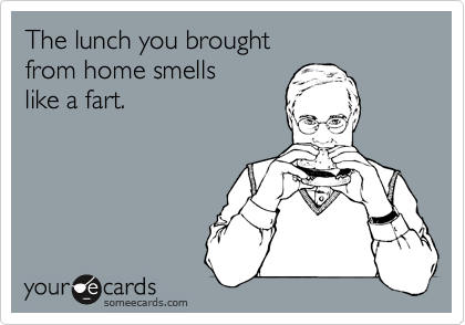 The lunch you brought 
from home smells 
like a fart.